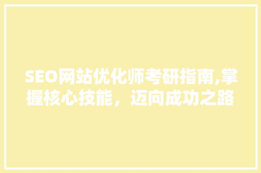 SEO网站优化师考研指南,掌握核心技能，迈向成功之路