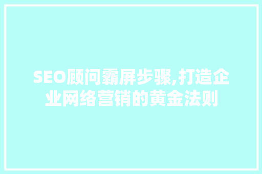 SEO顾问霸屏步骤,打造企业网络营销的黄金法则
