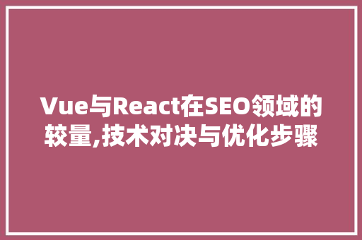 Vue与React在SEO领域的较量,技术对决与优化步骤分析