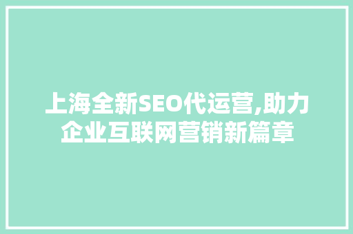 上海全新SEO代运营,助力企业互联网营销新篇章