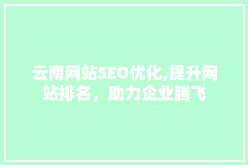 云南网站SEO优化,提升网站排名，助力企业腾飞