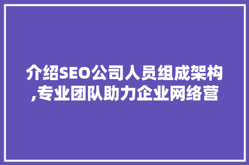 介绍SEO公司人员组成架构,专业团队助力企业网络营销