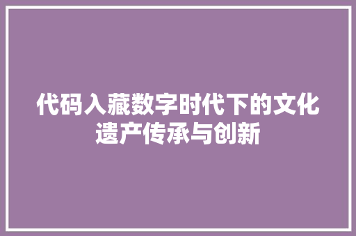 代码入藏数字时代下的文化遗产传承与创新