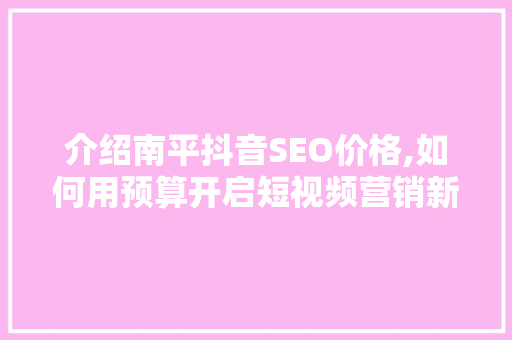 介绍南平抖音SEO价格,如何用预算开启短视频营销新篇章