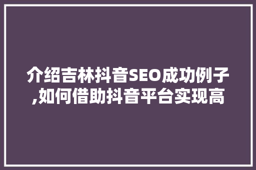 介绍吉林抖音SEO成功例子,如何借助抖音平台实现高效流量变现  第1张