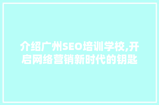 介绍广州SEO培训学校,开启网络营销新时代的钥匙