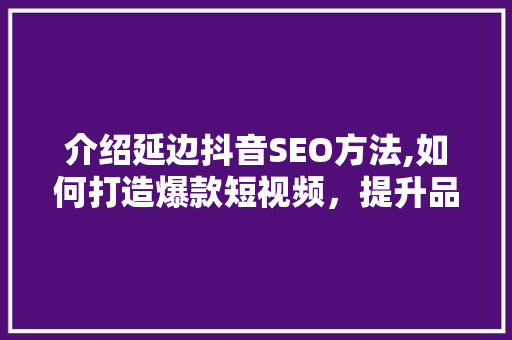 介绍延边抖音SEO方法,如何打造爆款短视频，提升品牌影响力