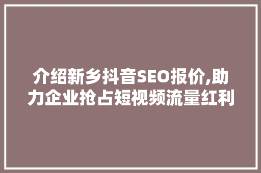 介绍新乡抖音SEO报价,助力企业抢占短视频流量红利