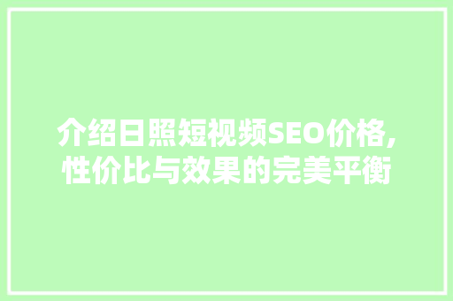 介绍日照短视频SEO价格,性价比与效果的完美平衡