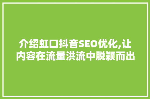介绍虹口抖音SEO优化,让内容在流量洪流中脱颖而出