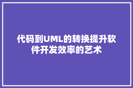 代码到UML的转换提升软件开发效率的艺术