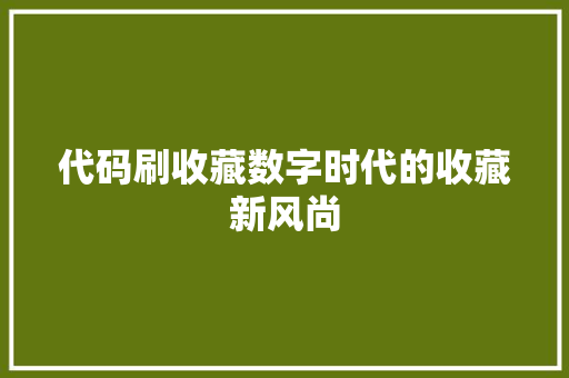 代码刷收藏数字时代的收藏新风尚