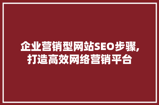企业营销型网站SEO步骤,打造高效网络营销平台