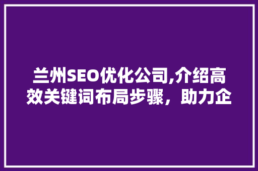 兰州SEO优化公司,介绍高效关键词布局步骤，助力企业提升网络竞争力  第1张