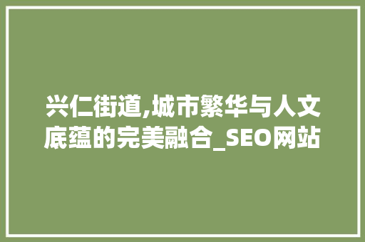 兴仁街道,城市繁华与人文底蕴的完美融合_SEO网站推广助力发展新篇章