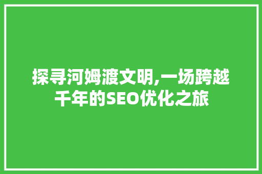 探寻河姆渡文明,一场跨越千年的SEO优化之旅