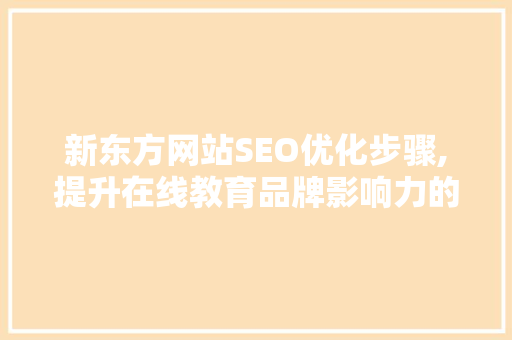 新东方网站SEO优化步骤,提升在线教育品牌影响力的方法