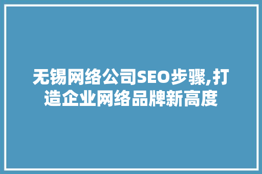 无锡网络公司SEO步骤,打造企业网络品牌新高度