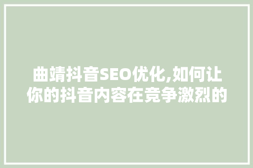 曲靖抖音SEO优化,如何让你的抖音内容在竞争激烈的市场中脱颖而出