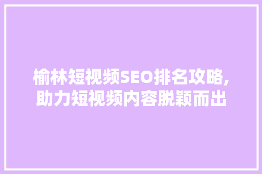 榆林短视频SEO排名攻略,助力短视频内容脱颖而出