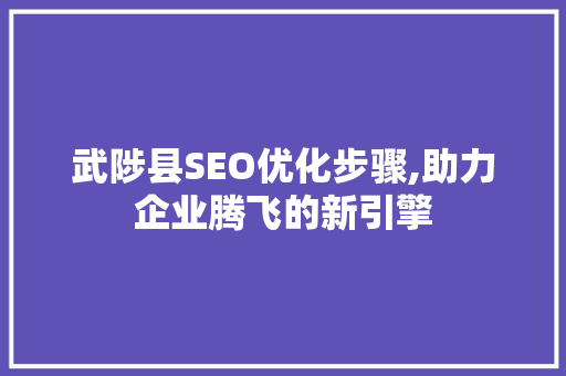 武陟县SEO优化步骤,助力企业腾飞的新引擎