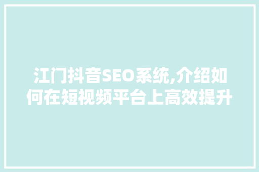 江门抖音SEO系统,介绍如何在短视频平台上高效提升曝光与流量
