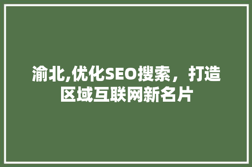 渝北,优化SEO搜索，打造区域互联网新名片