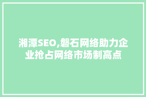 湘潭SEO,磐石网络助力企业抢占网络市场制高点