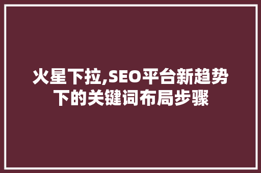 火星下拉,SEO平台新趋势下的关键词布局步骤