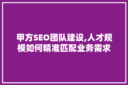甲方SEO团队建设,人才规模如何精准匹配业务需求