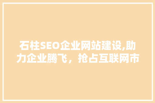 石柱SEO企业网站建设,助力企业腾飞，抢占互联网市场制高点