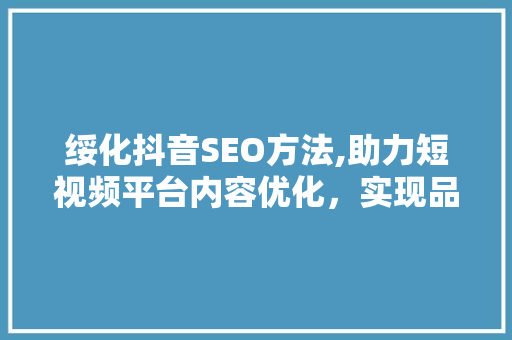 绥化抖音SEO方法,助力短视频平台内容优化，实现品牌价值最大化