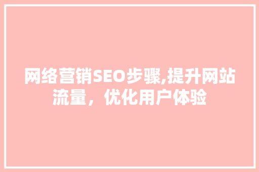 网络营销SEO步骤,提升网站流量，优化用户体验