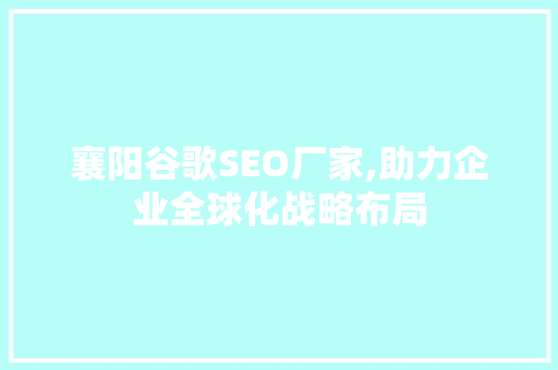 襄阳谷歌SEO厂家,助力企业全球化战略布局