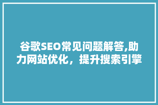 谷歌SEO常见问题解答,助力网站优化，提升搜索引擎排名  第1张