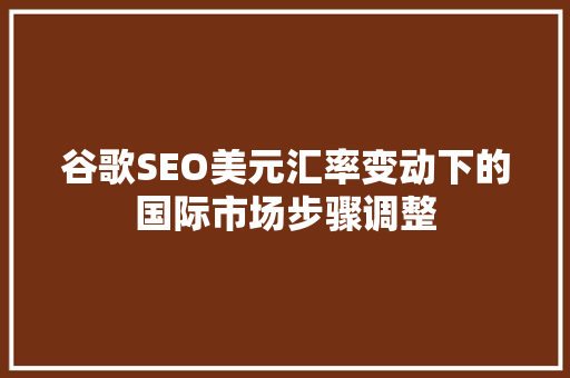 谷歌SEO美元汇率变动下的国际市场步骤调整