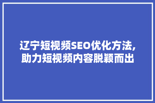 辽宁短视频SEO优化方法,助力短视频内容脱颖而出