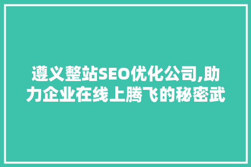 遵义整站SEO优化公司,助力企业在线上腾飞的秘密武器