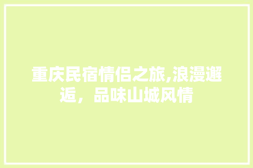 重庆民宿情侣之旅,浪漫邂逅，品味山城风情