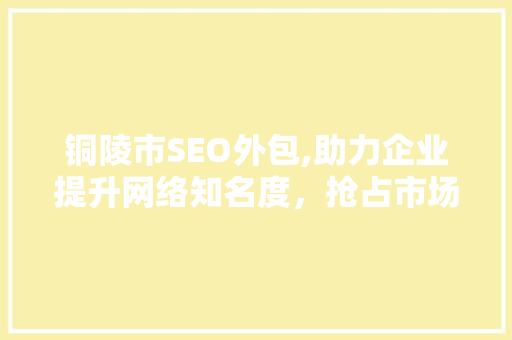 铜陵市SEO外包,助力企业提升网络知名度，抢占市场先机