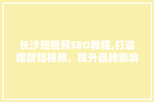 长沙短视频SEO教程,打造爆款短视频，提升品牌影响力