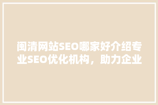 闽清网站SEO哪家好介绍专业SEO优化机构，助力企业线上腾飞