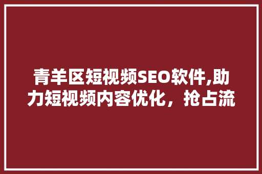 青羊区短视频SEO软件,助力短视频内容优化，抢占流量红利