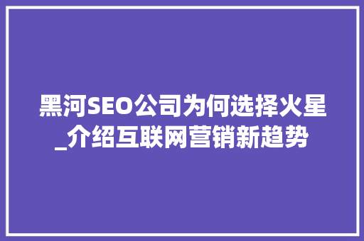 黑河SEO公司为何选择火星_介绍互联网营销新趋势