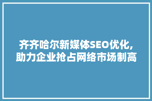 齐齐哈尔新媒体SEO优化,助力企业抢占网络市场制高点