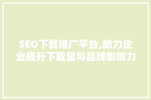 SEO下载推广平台,助力企业提升下载量与品牌影响力的秘密武器