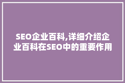 SEO企业百科,详细介绍企业百科在SEO中的重要作用及优化步骤