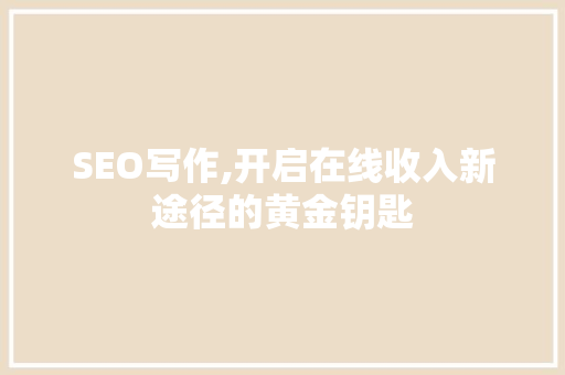 SEO写作,开启在线收入新途径的黄金钥匙