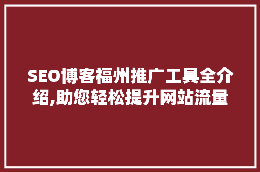 SEO博客福州推广工具全介绍,助您轻松提升网站流量与排名