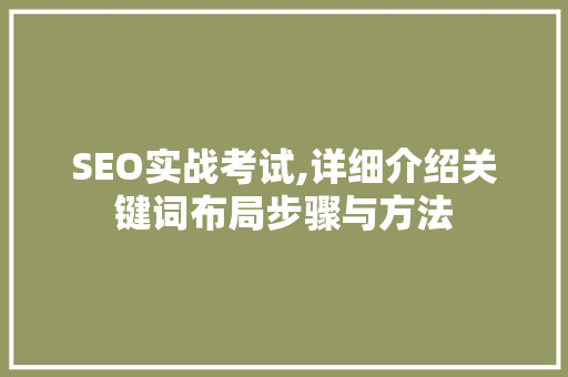 SEO实战考试,详细介绍关键词布局步骤与方法